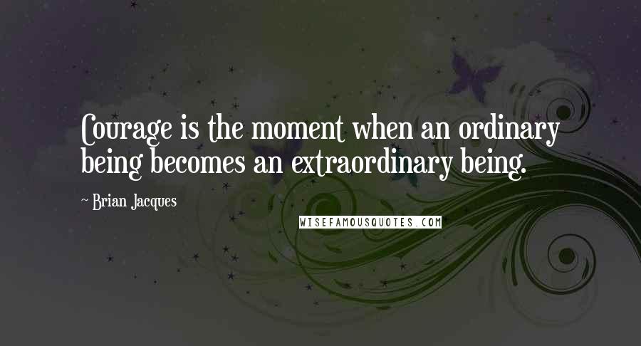 Brian Jacques Quotes: Courage is the moment when an ordinary being becomes an extraordinary being.