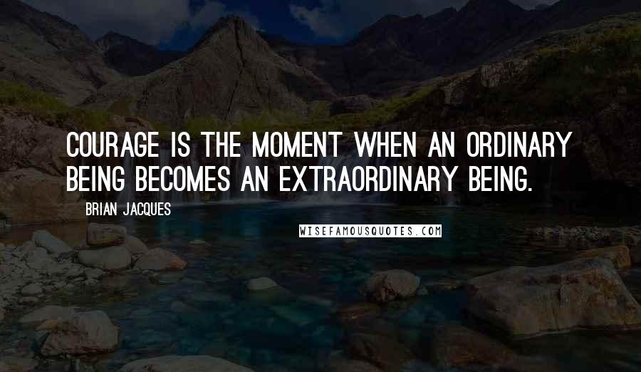 Brian Jacques Quotes: Courage is the moment when an ordinary being becomes an extraordinary being.