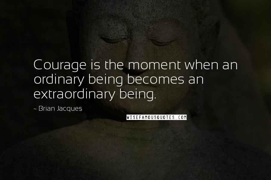 Brian Jacques Quotes: Courage is the moment when an ordinary being becomes an extraordinary being.