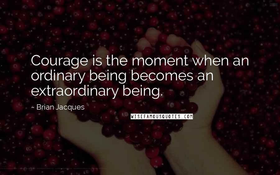 Brian Jacques Quotes: Courage is the moment when an ordinary being becomes an extraordinary being.