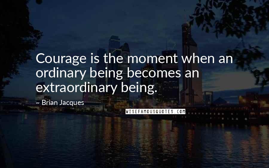 Brian Jacques Quotes: Courage is the moment when an ordinary being becomes an extraordinary being.