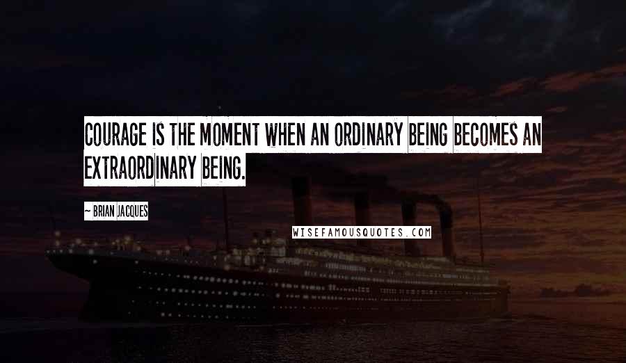 Brian Jacques Quotes: Courage is the moment when an ordinary being becomes an extraordinary being.