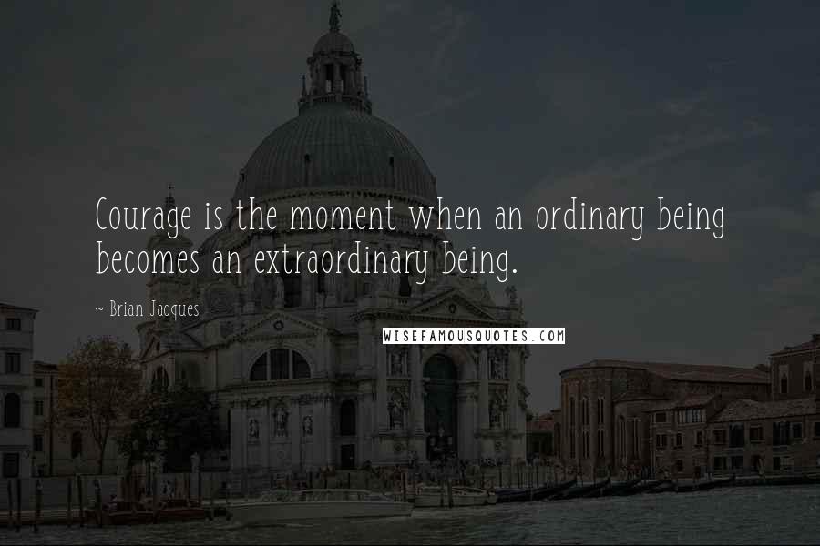 Brian Jacques Quotes: Courage is the moment when an ordinary being becomes an extraordinary being.