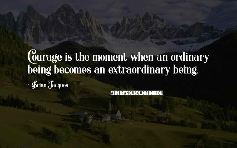 Brian Jacques Quotes: Courage is the moment when an ordinary being becomes an extraordinary being.