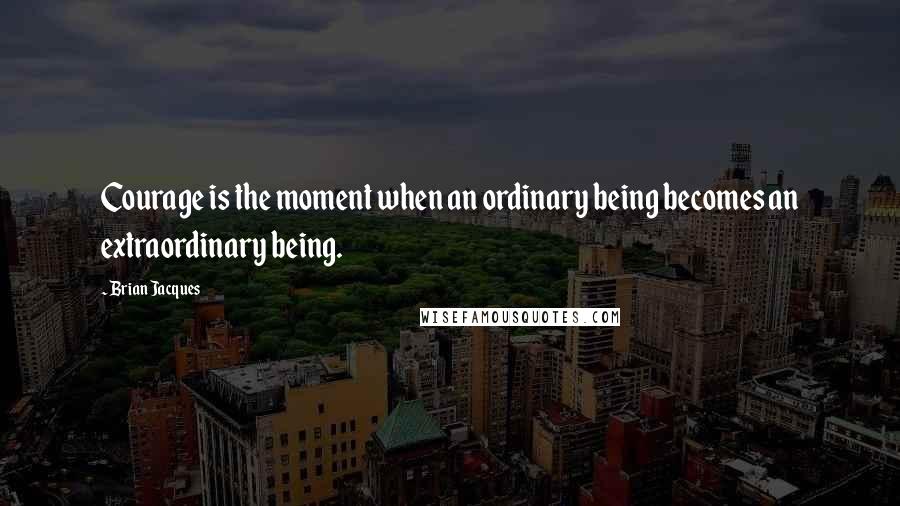 Brian Jacques Quotes: Courage is the moment when an ordinary being becomes an extraordinary being.