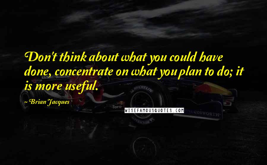 Brian Jacques Quotes: Don't think about what you could have done, concentrate on what you plan to do; it is more useful.