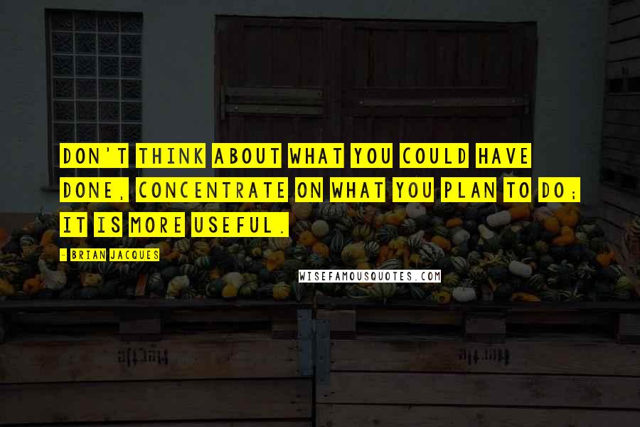 Brian Jacques Quotes: Don't think about what you could have done, concentrate on what you plan to do; it is more useful.