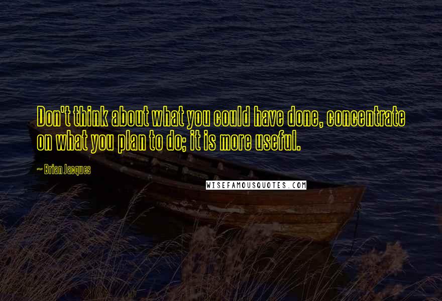 Brian Jacques Quotes: Don't think about what you could have done, concentrate on what you plan to do; it is more useful.