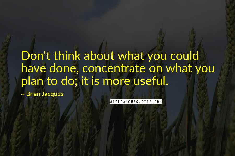 Brian Jacques Quotes: Don't think about what you could have done, concentrate on what you plan to do; it is more useful.