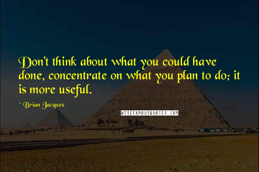 Brian Jacques Quotes: Don't think about what you could have done, concentrate on what you plan to do; it is more useful.