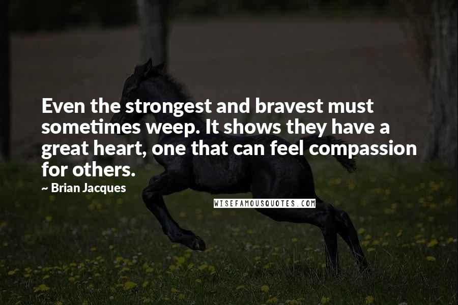 Brian Jacques Quotes: Even the strongest and bravest must sometimes weep. It shows they have a great heart, one that can feel compassion for others.