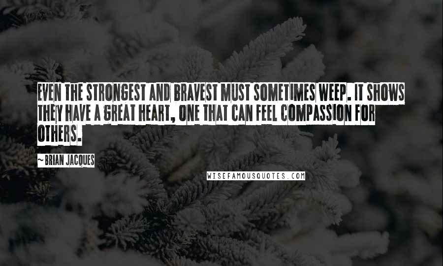 Brian Jacques Quotes: Even the strongest and bravest must sometimes weep. It shows they have a great heart, one that can feel compassion for others.