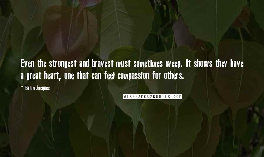 Brian Jacques Quotes: Even the strongest and bravest must sometimes weep. It shows they have a great heart, one that can feel compassion for others.