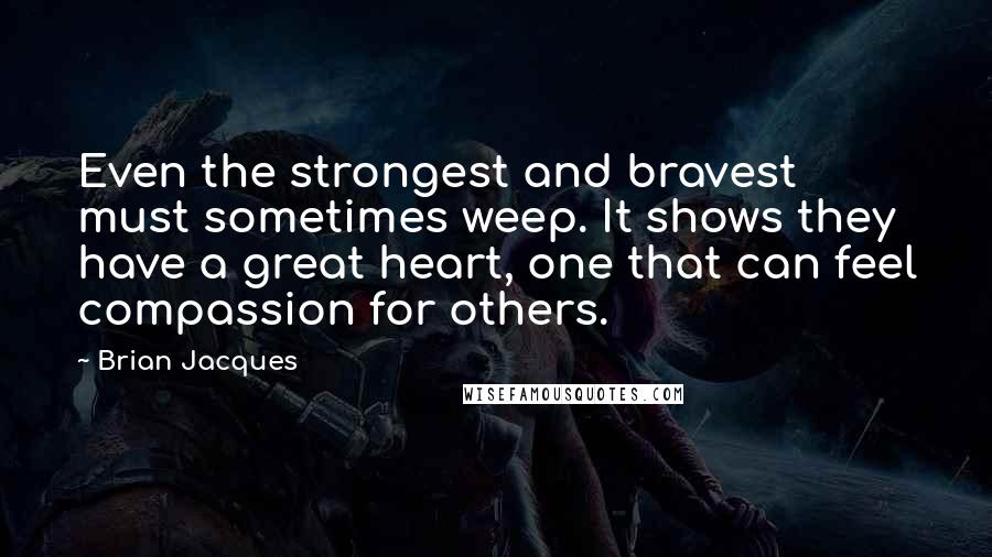 Brian Jacques Quotes: Even the strongest and bravest must sometimes weep. It shows they have a great heart, one that can feel compassion for others.