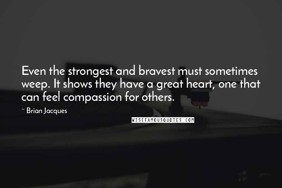 Brian Jacques Quotes: Even the strongest and bravest must sometimes weep. It shows they have a great heart, one that can feel compassion for others.