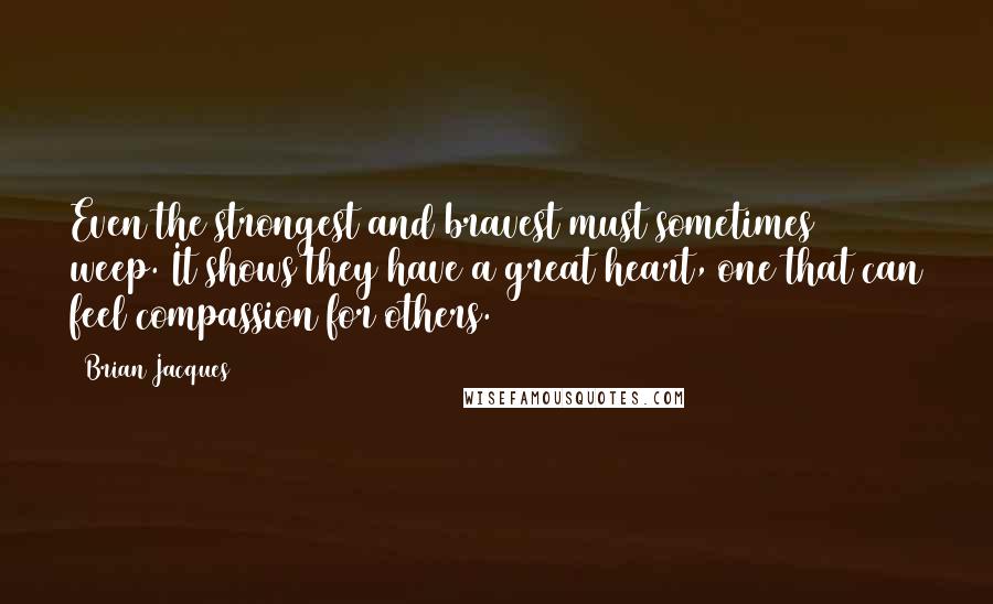 Brian Jacques Quotes: Even the strongest and bravest must sometimes weep. It shows they have a great heart, one that can feel compassion for others.