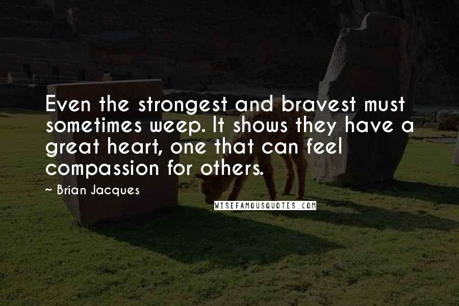 Brian Jacques Quotes: Even the strongest and bravest must sometimes weep. It shows they have a great heart, one that can feel compassion for others.