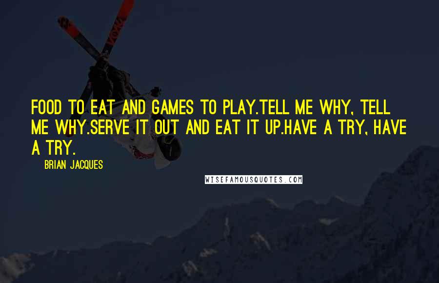 Brian Jacques Quotes: Food to eat and games to play.Tell me why, tell me why.Serve it out and eat it up.Have a try, have a try.