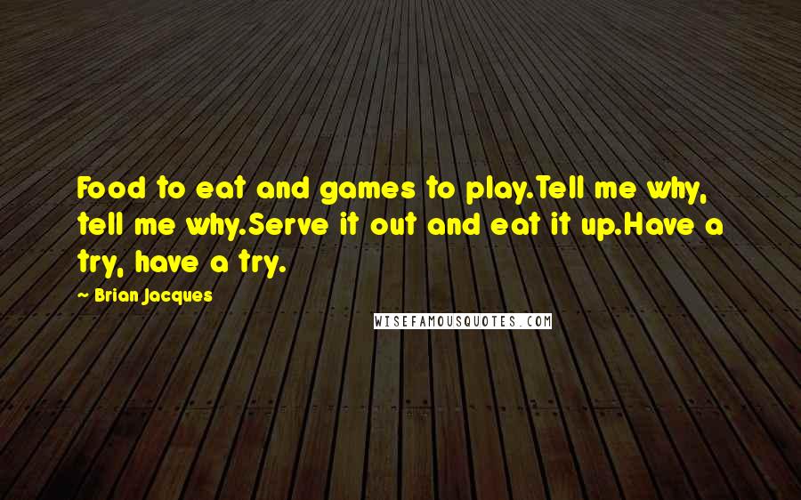 Brian Jacques Quotes: Food to eat and games to play.Tell me why, tell me why.Serve it out and eat it up.Have a try, have a try.