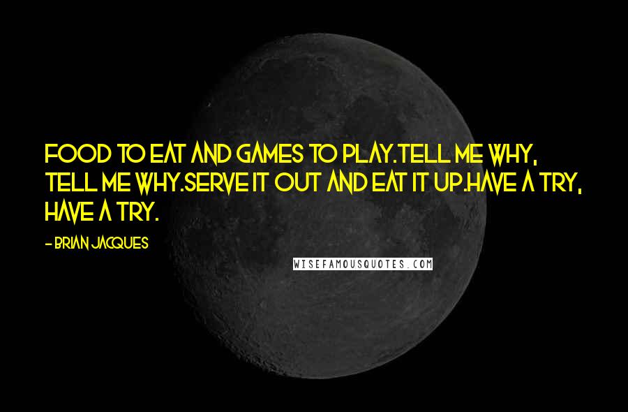 Brian Jacques Quotes: Food to eat and games to play.Tell me why, tell me why.Serve it out and eat it up.Have a try, have a try.
