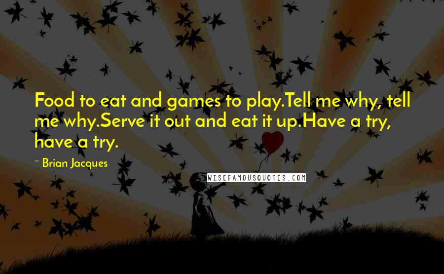 Brian Jacques Quotes: Food to eat and games to play.Tell me why, tell me why.Serve it out and eat it up.Have a try, have a try.
