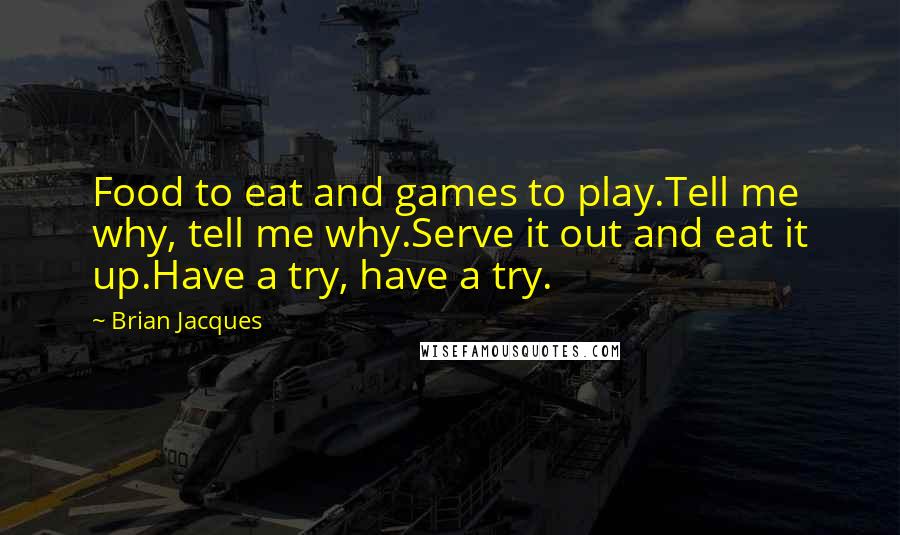 Brian Jacques Quotes: Food to eat and games to play.Tell me why, tell me why.Serve it out and eat it up.Have a try, have a try.