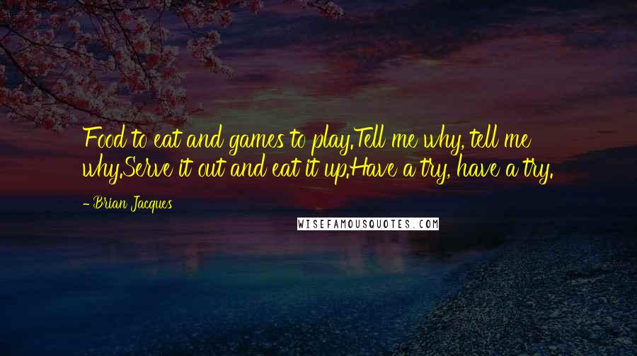 Brian Jacques Quotes: Food to eat and games to play.Tell me why, tell me why.Serve it out and eat it up.Have a try, have a try.
