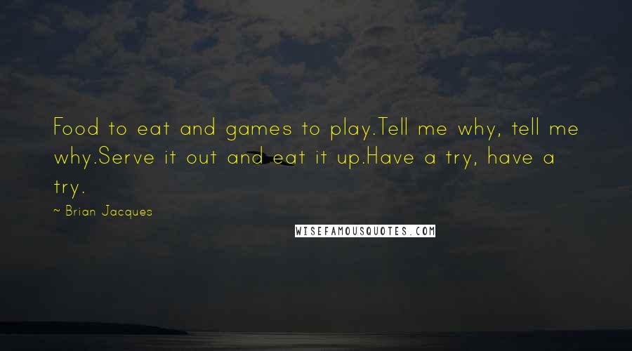 Brian Jacques Quotes: Food to eat and games to play.Tell me why, tell me why.Serve it out and eat it up.Have a try, have a try.