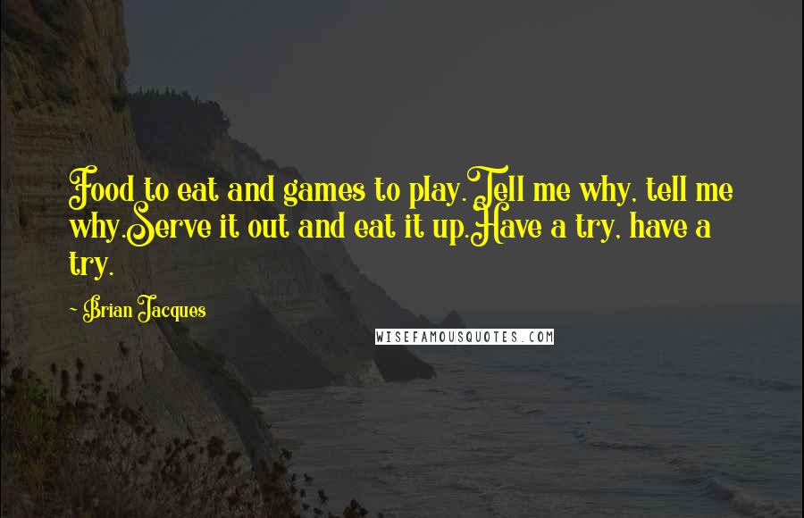 Brian Jacques Quotes: Food to eat and games to play.Tell me why, tell me why.Serve it out and eat it up.Have a try, have a try.