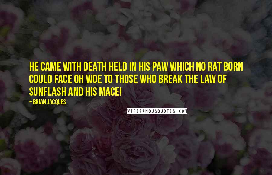 Brian Jacques Quotes: He came with death held in his paw Which no rat born could face Oh woe to those who break the law Of Sunflash and his mace!