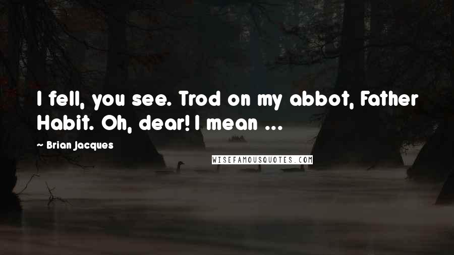 Brian Jacques Quotes: I fell, you see. Trod on my abbot, Father Habit. Oh, dear! I mean ...