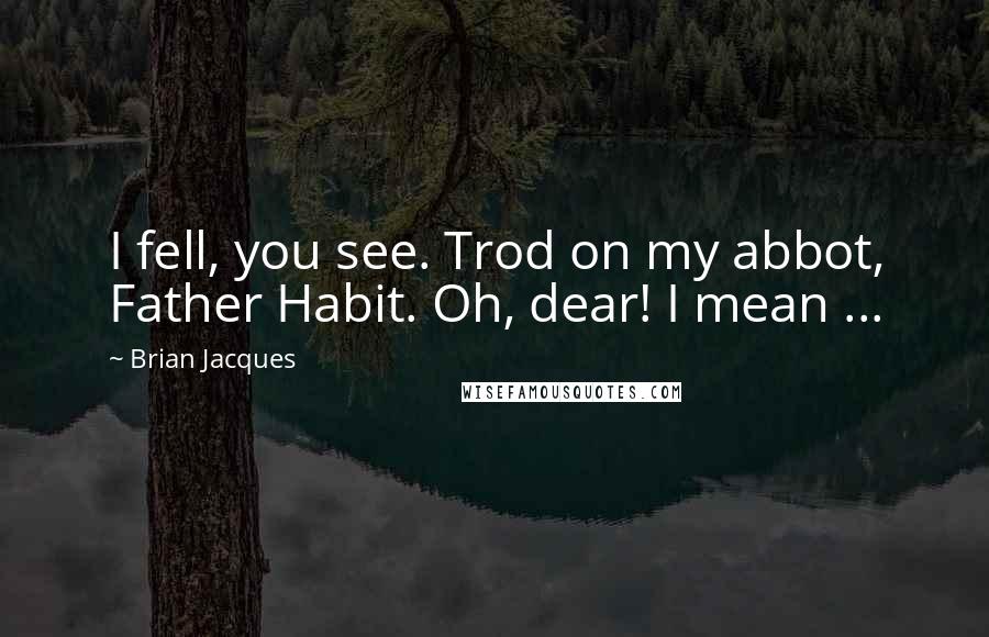 Brian Jacques Quotes: I fell, you see. Trod on my abbot, Father Habit. Oh, dear! I mean ...