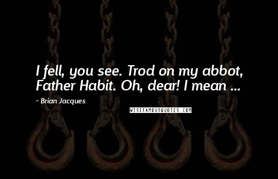 Brian Jacques Quotes: I fell, you see. Trod on my abbot, Father Habit. Oh, dear! I mean ...