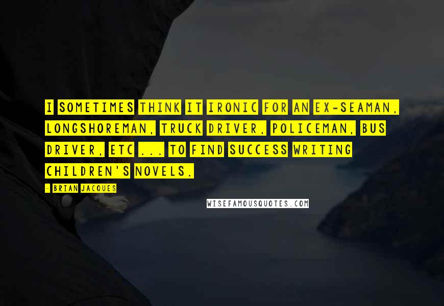 Brian Jacques Quotes: I sometimes think it ironic for an ex-seaman, longshoreman, truck driver, policeman, bus driver, etc ... to find success writing children's novels.