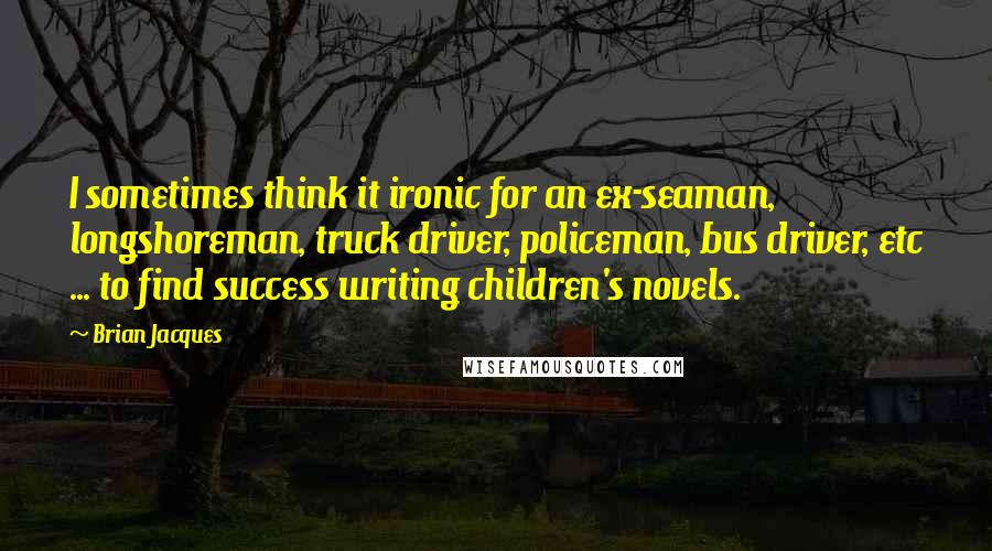 Brian Jacques Quotes: I sometimes think it ironic for an ex-seaman, longshoreman, truck driver, policeman, bus driver, etc ... to find success writing children's novels.