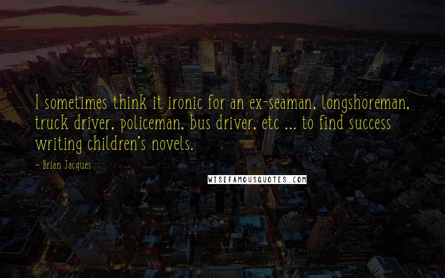 Brian Jacques Quotes: I sometimes think it ironic for an ex-seaman, longshoreman, truck driver, policeman, bus driver, etc ... to find success writing children's novels.