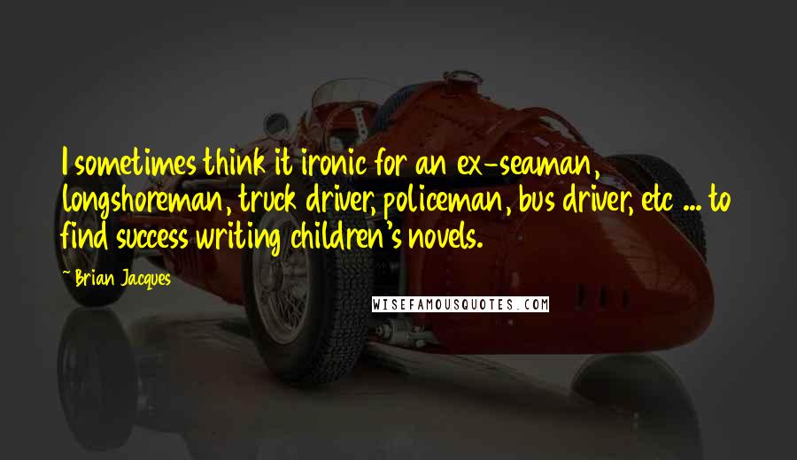 Brian Jacques Quotes: I sometimes think it ironic for an ex-seaman, longshoreman, truck driver, policeman, bus driver, etc ... to find success writing children's novels.