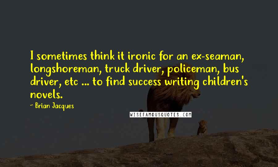 Brian Jacques Quotes: I sometimes think it ironic for an ex-seaman, longshoreman, truck driver, policeman, bus driver, etc ... to find success writing children's novels.