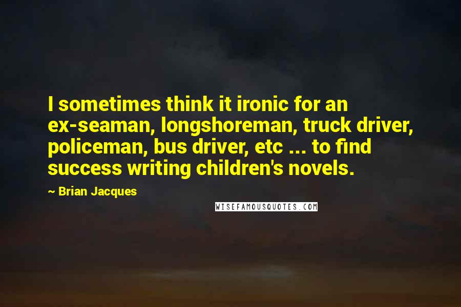 Brian Jacques Quotes: I sometimes think it ironic for an ex-seaman, longshoreman, truck driver, policeman, bus driver, etc ... to find success writing children's novels.