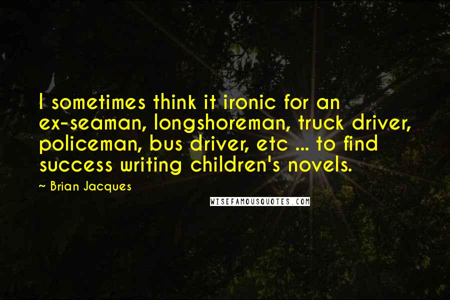 Brian Jacques Quotes: I sometimes think it ironic for an ex-seaman, longshoreman, truck driver, policeman, bus driver, etc ... to find success writing children's novels.