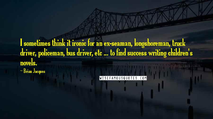 Brian Jacques Quotes: I sometimes think it ironic for an ex-seaman, longshoreman, truck driver, policeman, bus driver, etc ... to find success writing children's novels.