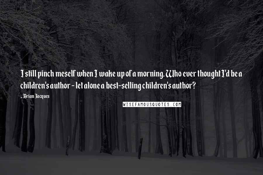 Brian Jacques Quotes: I still pinch meself when I wake up of a morning. Who ever thought I'd be a children's author - let alone a best-selling children's author?