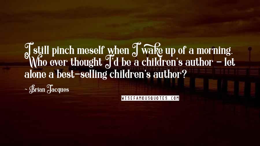 Brian Jacques Quotes: I still pinch meself when I wake up of a morning. Who ever thought I'd be a children's author - let alone a best-selling children's author?