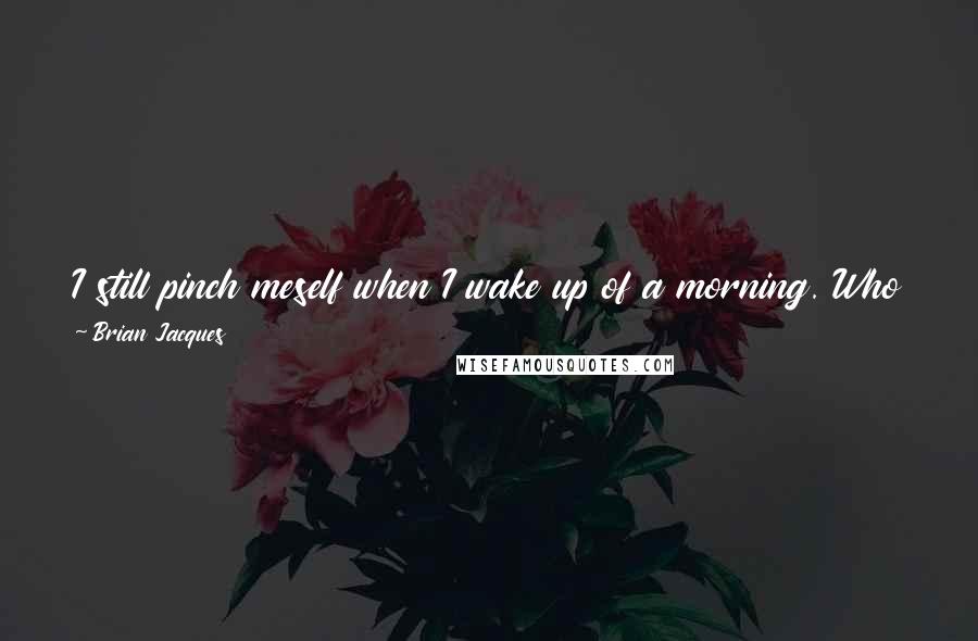 Brian Jacques Quotes: I still pinch meself when I wake up of a morning. Who ever thought I'd be a children's author - let alone a best-selling children's author?