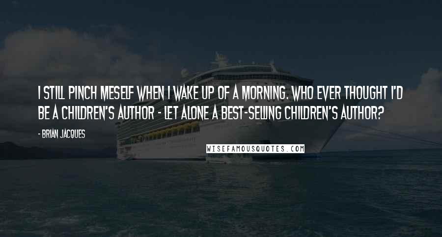 Brian Jacques Quotes: I still pinch meself when I wake up of a morning. Who ever thought I'd be a children's author - let alone a best-selling children's author?