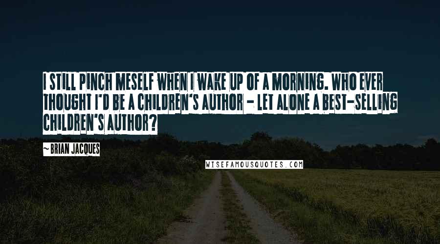 Brian Jacques Quotes: I still pinch meself when I wake up of a morning. Who ever thought I'd be a children's author - let alone a best-selling children's author?