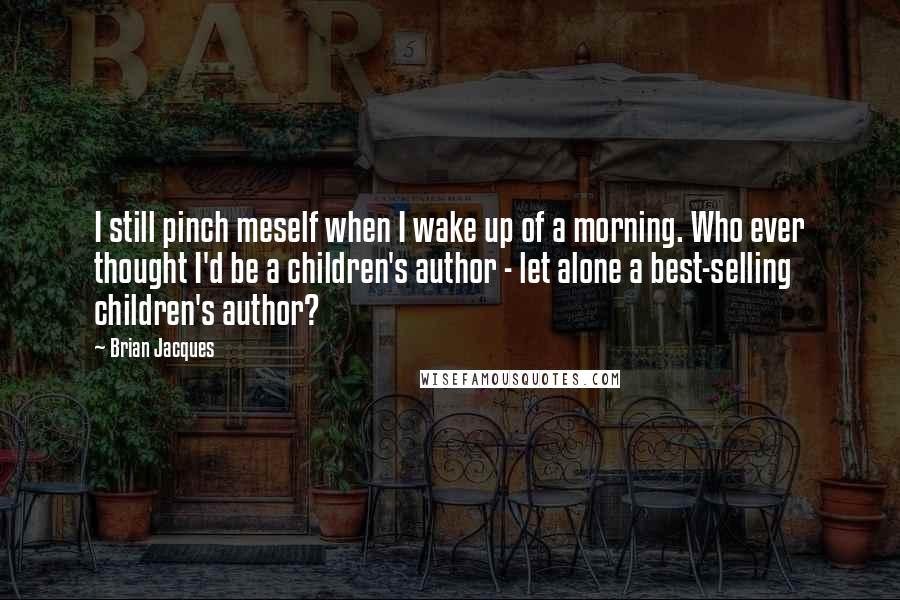 Brian Jacques Quotes: I still pinch meself when I wake up of a morning. Who ever thought I'd be a children's author - let alone a best-selling children's author?