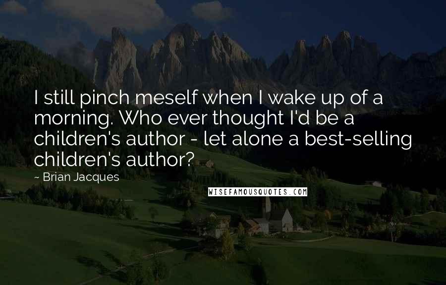 Brian Jacques Quotes: I still pinch meself when I wake up of a morning. Who ever thought I'd be a children's author - let alone a best-selling children's author?