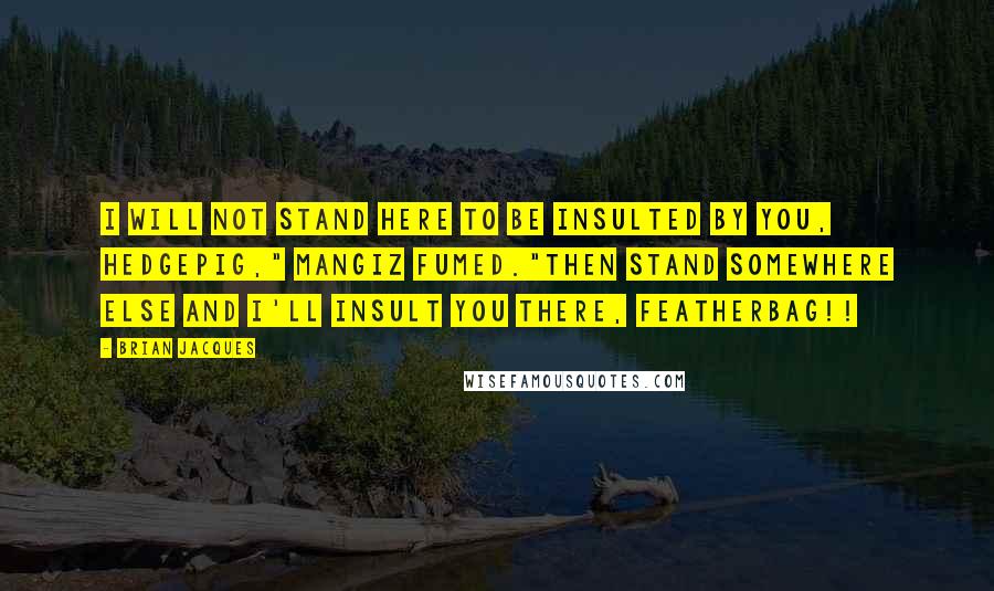 Brian Jacques Quotes: I will not stand here to be insulted by you, hedgepig," Mangiz fumed."Then stand somewhere else and I'll insult you there, featherbag!!
