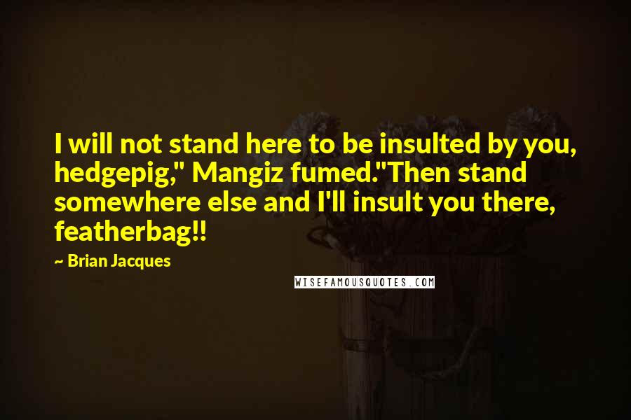 Brian Jacques Quotes: I will not stand here to be insulted by you, hedgepig," Mangiz fumed."Then stand somewhere else and I'll insult you there, featherbag!!